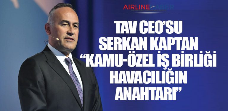 TAV CEO’su Serkan Kaptan: “Kamu-Özel İş Birliği Havacılığın Anahtarı”