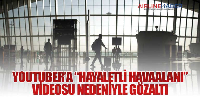 YouTuber’a “Hayaletli Havaalanı” Videosu Nedeniyle Gözaltı