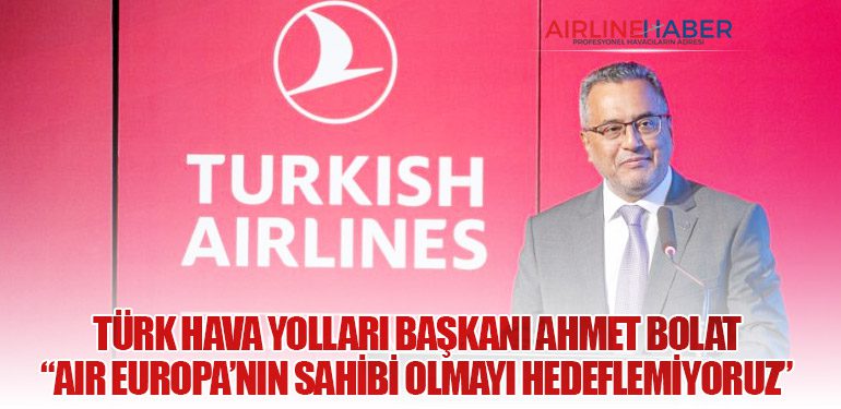 Türk Hava Yolları Başkanı Ahmet Bolat: “Air Europa’nın Sahibi Olmayı Hedeflemiyoruz”