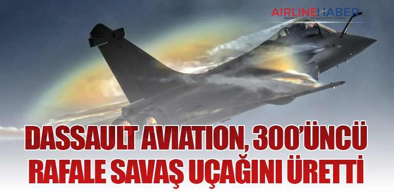 Dassault Aviation, 300’üncü Rafale Savaş Uçağını Üretti