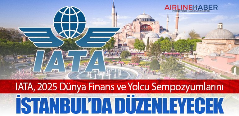 IATA, 2025 Dünya Finans ve Yolcu Sempozyumlarını İstanbul’da Düzenleyecek