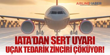 IATA’dan Sert Uyarı: Uçak Tedarik Zinciri Çöküyor!