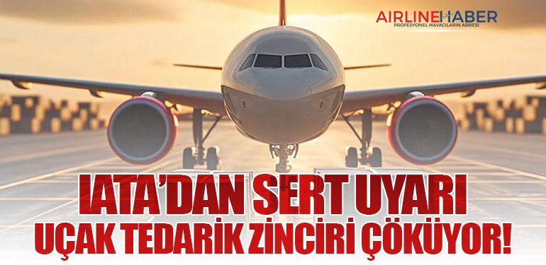 IATA’dan Sert Uyarı: Uçak Tedarik Zinciri Çöküyor!