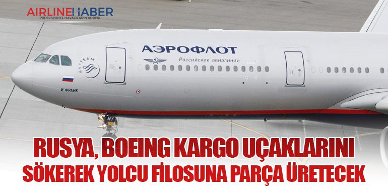 Rusya, Boeing Kargo Uçaklarını Sökerek Yolcu Filosuna Parça Üretecek
