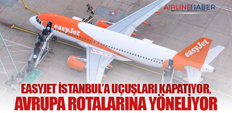 EasyJet İstanbul’a Uçuşları Kapatıyor, Avrupa Rotalarına Yöneliyor