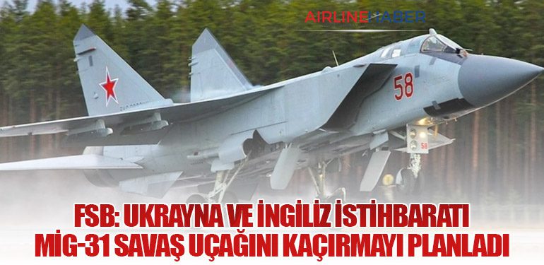 FSB: Ukrayna ve İngiliz İstihbaratı MiG-31 Savaş Uçağını Kaçırmayı Planladı