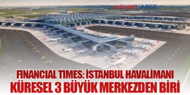 Financial Times: İstanbul Havalimanı küresel 3 büyük merkezden biri