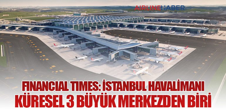 Financial Times: İstanbul Havalimanı küresel 3 büyük merkezden biri