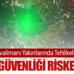 İstanbul Havalimanı Yakınlarında Tehlikeli Lazer Olayı: Uçuş Güvenliği Riske Atıldı