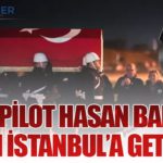Şehit Pilot Hasan Bahar’ın Naaşı İstanbul’a Getirildi
