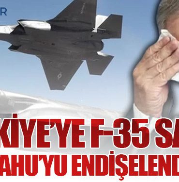 Türkiye’ye F-35 Satışı Netanyahu’yu Endişelendiriyor