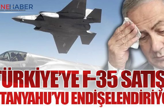 Türkiye’ye F-35 Satışı Netanyahu’yu Endişelendiriyor