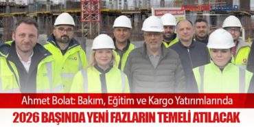 Ahmet Bolat: Bakım, Eğitim ve Kargo Yatırımlarında 2026 Başında Yeni Fazların Temeli Atılacak