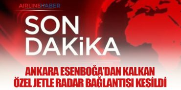 Ankara Esenboğa’dan Kalkan Özel Jetle Radar Bağlantısı Kesildi