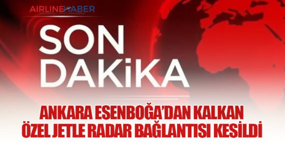 Ankara Esenboğa’dan Kalkan Özel Jetle Radar Bağlantısı Kesildi