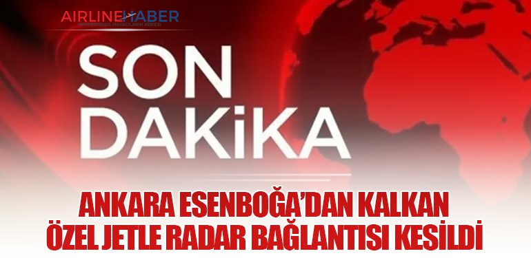 Ankara Esenboğa’dan Kalkan Özel Jetle Radar Bağlantısı Kesildi
