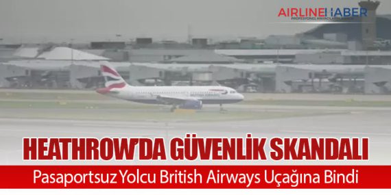 Heathrow’da Güvenlik Skandalı: Pasaportsuz Yolcu British Airways Uçağına Bindi