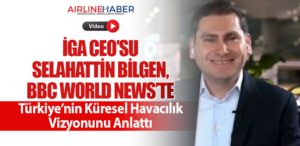 İGA CEO’su Selahattin Bilgen, BBC World News’te Türkiye’nin Küresel Havacılık Vizyonunu Anlattı