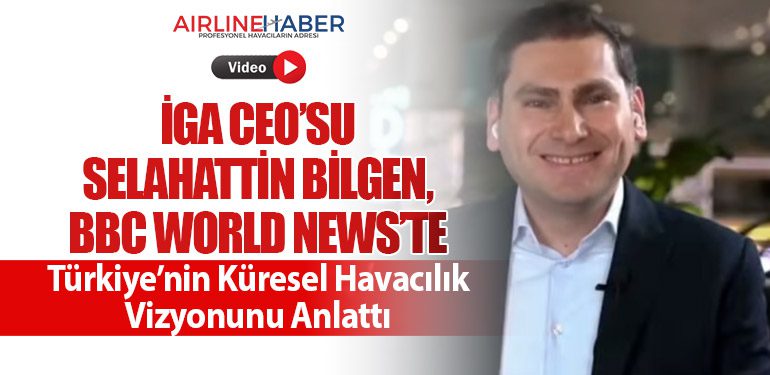 İGA CEO’su Selahattin Bilgen, BBC World News’te Türkiye’nin Küresel Havacılık Vizyonunu Anlattı