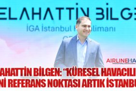 Selahattin Bilgen: “Küresel havacılığın yeni referans noktası artık İstanbul”