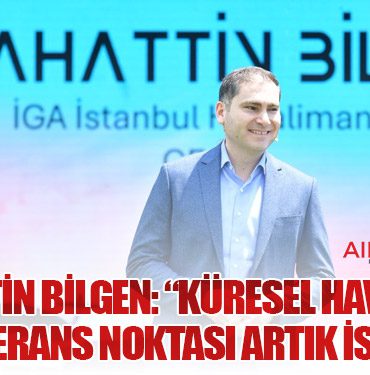 Selahattin Bilgen: “Küresel havacılığın yeni referans noktası artık İstanbul”