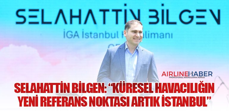 Selahattin Bilgen: “Küresel havacılığın yeni referans noktası artık İstanbul”
