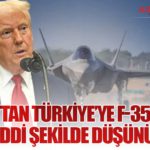 Trump’tan Türkiye’ye F-35 Mesajı: “Çok Ciddi Şekilde Düşünüyoruz”