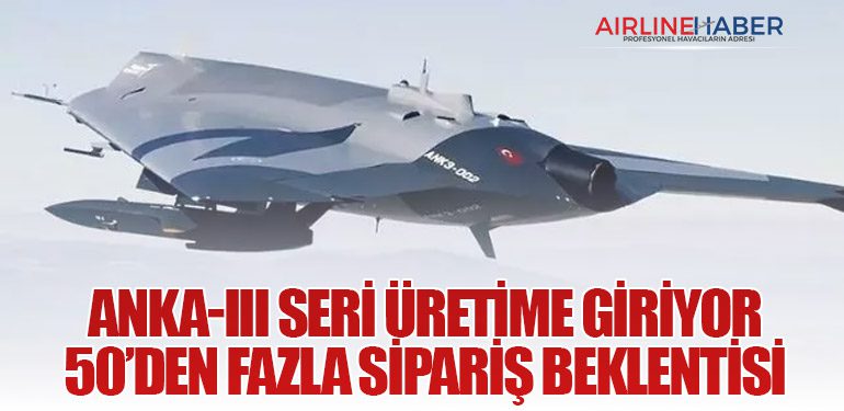 ANKA-III Seri Üretime Giriyor: 50’den Fazla Sipariş Beklentisi