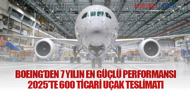 Boeing’den 7 Yılın En Güçlü Performansı: 2025’te 600 Ticari Uçak Teslimatı