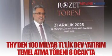 THY’den 100 Milyar TL’lik Dev Yatırım: Temel Atma Töreni 8 Ocak’ta
