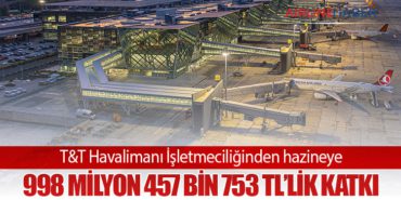 T&T Havalimanı İşletmeciliğinden hazineye 998 milyon 457 bin 753 TL’lik katkı