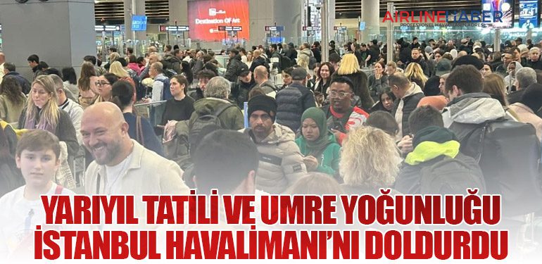 Yarıyıl Tatili ve Umre Yoğunluğu İstanbul Havalimanı’nı Doldurdu