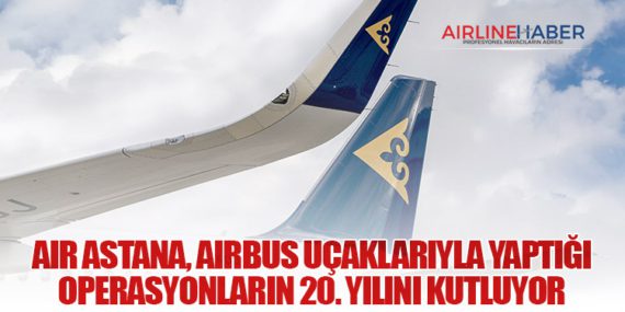 Air Astana, Airbus uçaklarıyla yaptığı operasyonların 20. yılını kutluyor