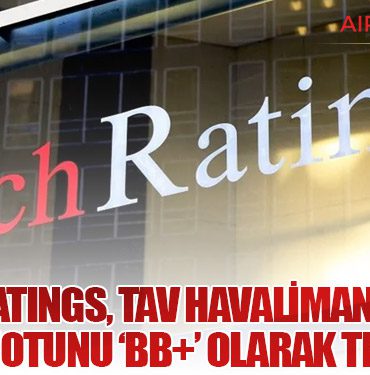 Fitch Ratings, TAV Havalimanları’nın Kredi Notunu ‘BB+’ Olarak Teyit Etti