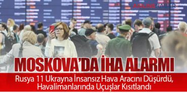 Moskova’da İHA Alarmı: Rusya 11 Ukrayna İnsansız Hava Aracını Düşürdü, Havalimanlarında Uçuşlar Kısıtlandı
