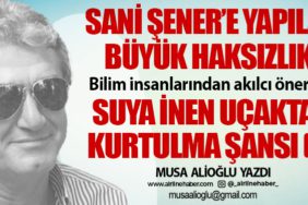 Sani Şener’e yapılan büyük haksızlık! Bilim insanlarından akılcı öneriler. Suya inen uçaktan kurtulma şansı (2)