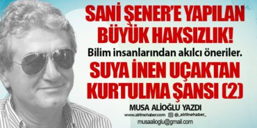 Sani Şener’e yapılan büyük haksızlık! Bilim insanlarından akılcı öneriler. Suya inen uçaktan kurtulma şansı (2)