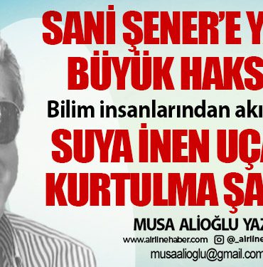 Sani Şener’e yapılan büyük haksızlık! Bilim insanlarından akılcı öneriler. Suya inen uçaktan kurtulma şansı (2)