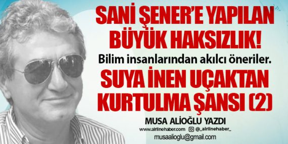 Sani Şener’e yapılan büyük haksızlık! Bilim insanlarından akılcı öneriler. Suya inen uçaktan kurtulma şansı (2)