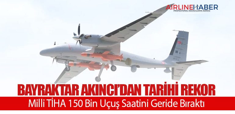 Bayraktar AKINCI’dan Tarihi Rekor: Milli TİHA 150 Bin Uçuş Saatini Geride Bıraktı