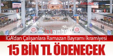 İGA’dan Çalışanlara Ramazan Bayramı İkramiyesi: 15 Bin TL Ödenecek