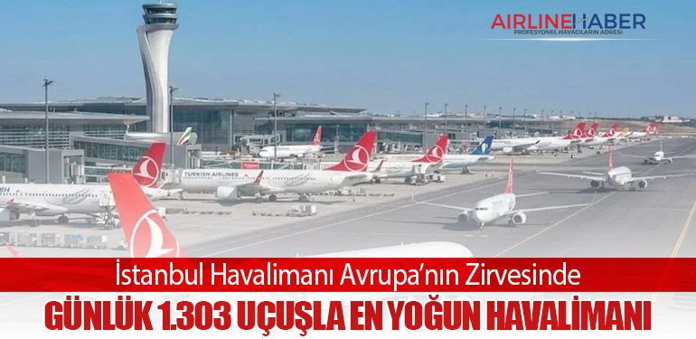 İstanbul Havalimanı Avrupa’nın Zirvesinde: Günlük 1.303 Uçuşla En Yoğun Havalimanı