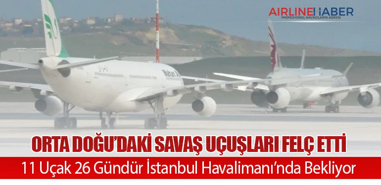 Orta Doğu’daki Savaş Uçuşları Felç Etti: 11 Uçak 26 Gündür İstanbul Havalimanı’nda Bekliyor