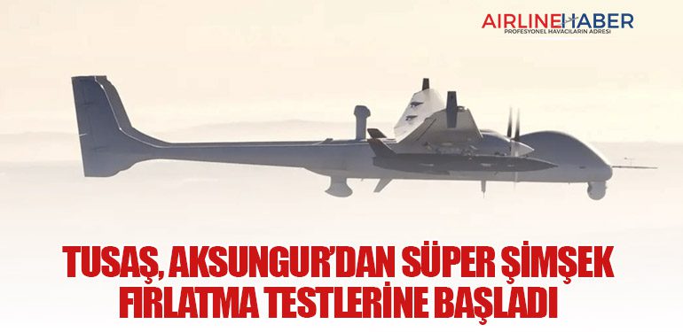TUSAŞ, AKSUNGUR’dan SÜPER ŞİMŞEK Fırlatma Testlerine Başladı