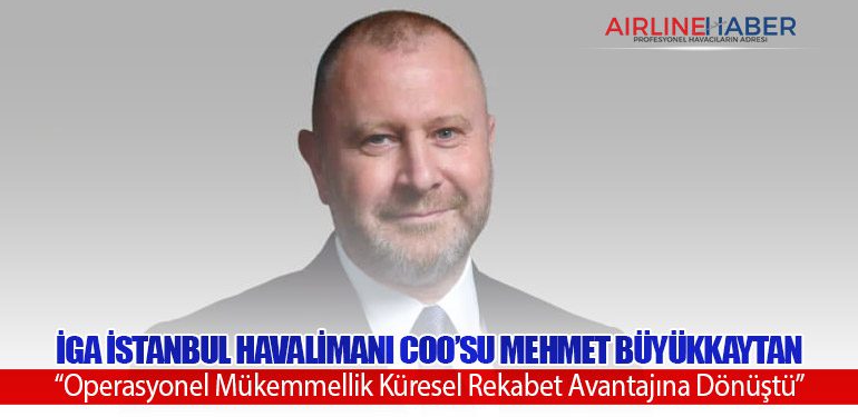 iGA İstanbul Havalimanı COO’su Mehmet Büyükkaytan: “Operasyonel Mükemmellik Küresel Rekabet Avantajına Dönüştü”
