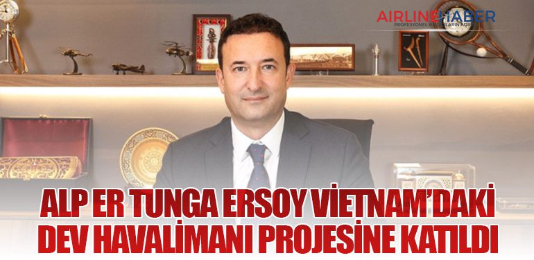 Alp Er Tunga Ersoy Vietnam’daki Dev Havalimanı Projesine Katıldı