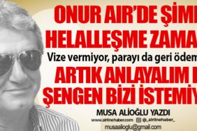 Onur Air’de şimdi helalleşme zamanı! Vize vermiyor, parayı da geri ödemiyor. Artık anlayalım ki, Şengen bizi istemiyor