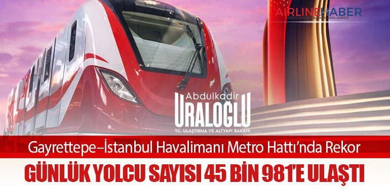 Gayrettepe–İstanbul Havalimanı Metro Hattı’nda Rekor: Günlük Yolcu Sayısı 45 Bin 981’e Ulaştı