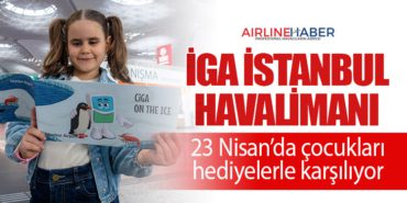 İGA İstanbul Havalimanı 23 Nisan’da çocukları hediyelerle karşılıyor