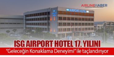 ISG Airport Hotel 17. yılını “Geleceğin Konaklama Deneyimi” ile taçlandırıyor